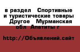  в раздел : Спортивные и туристические товары » Другое . Мурманская обл.,Апатиты г.